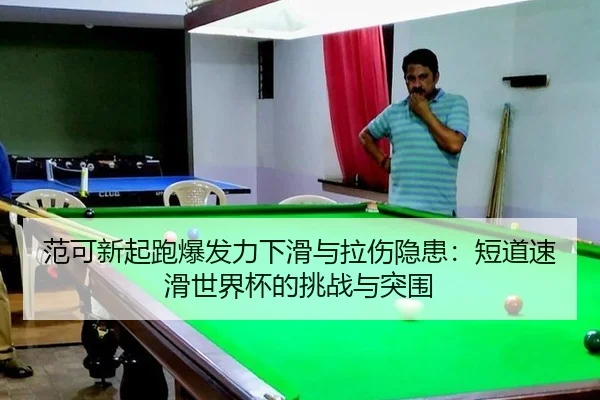 范可新起跑爆发力下滑与拉伤隐患：短道速滑世界杯的挑战与突围